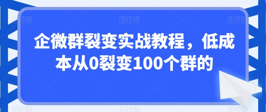 企微群裂变实战教程，低成本从0裂变100个群的-优才资源站