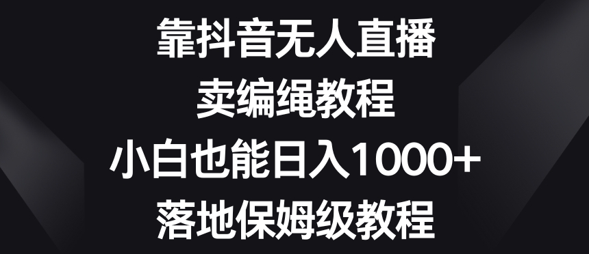 靠抖音无人直播，卖编绳教程，小白也能日入1000+，落地保姆级教程【揭秘】-优才资源站