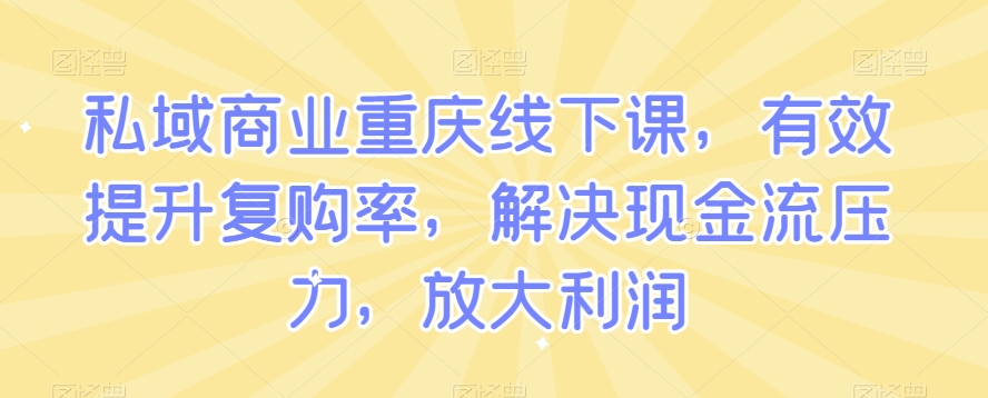 私域商业重庆线下课，有效提升复购率，解决现金流压力，放大利润-优才资源站