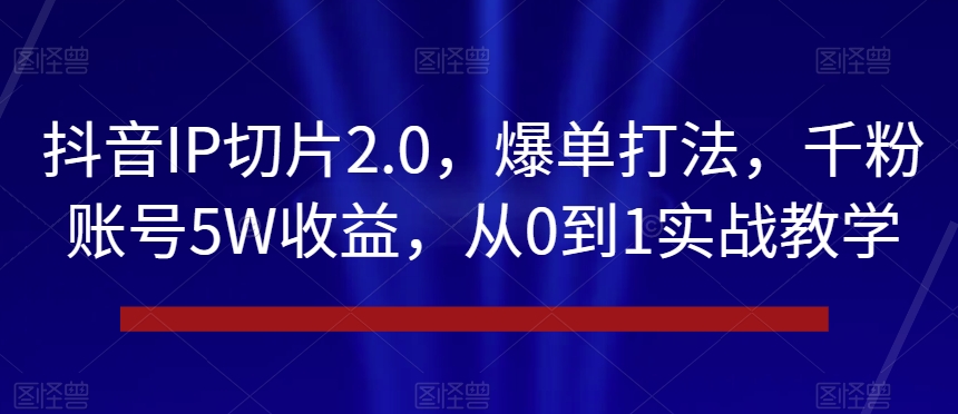 抖音IP切片2.0，爆单打法，千粉账号5W收益，从0到1实战教学【揭秘】-优才资源站