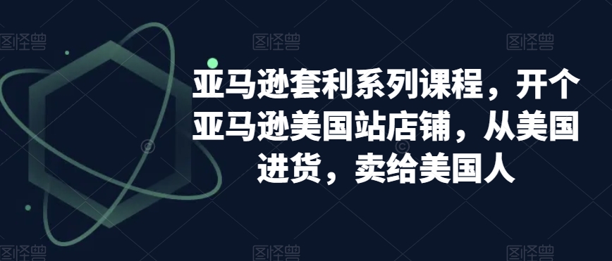 亚马逊套利系列课程，开个亚马逊美国站店铺，从美国进货，卖给美国人-优才资源站