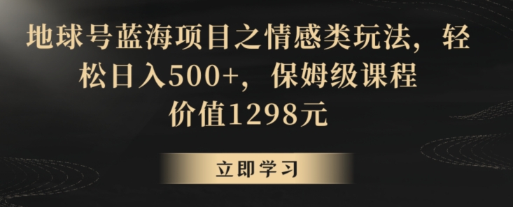 地球号蓝海项目之情感类玩法，轻松日入500+，保姆级课程【揭秘】-优才资源站