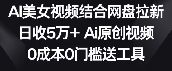 AI美女视频结合网盘拉新，日收5万+两分钟一条Ai原创视频，0成本0门槛送工具【揭秘】-优才资源站