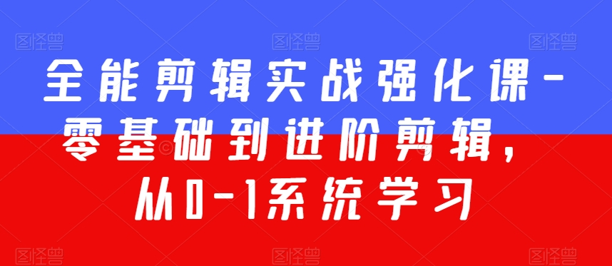 全能剪辑实战强化课-零基础到进阶剪辑，从0-1系统学习，200节课程加强版！-优才资源站