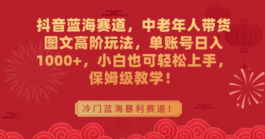 抖音蓝海赛道，中老年人带货图文高阶玩法，单账号日入1000+，小白也可轻松上手，保姆级教学【揭秘】-优才资源站