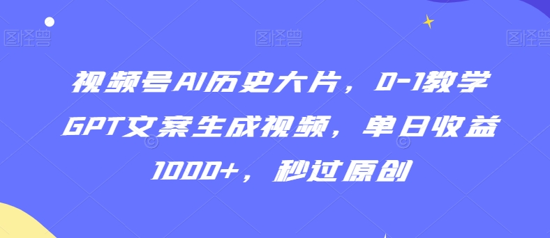 视频号AI历史大片，0-1教学GPT文案生成视频，单日收益1000+，秒过原创【揭秘】-优才资源站