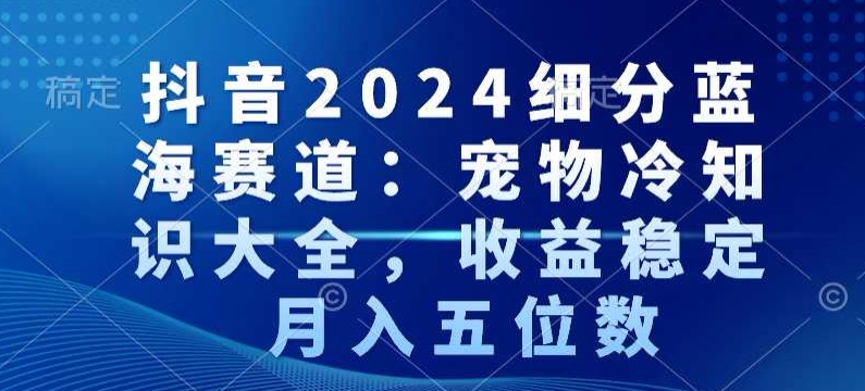 抖音2024细分蓝海赛道：宠物冷知识大全，收益稳定，月入五位数【揭秘】-优才资源站