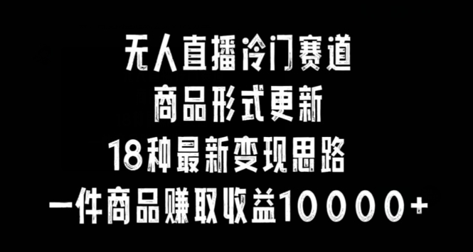 无人直播冷门赛道，商品形式更新，18种变现思路，一件商品赚取收益10000+【揭秘】-优才资源站