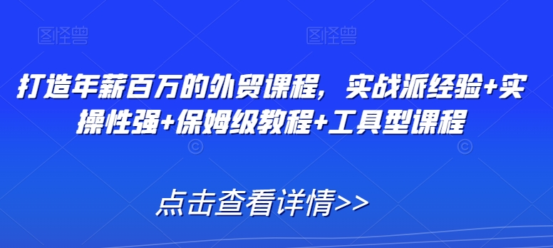 打造年薪百万的外贸课程，实战派经验+实操性强+保姆级教程+工具型课程-优才资源站