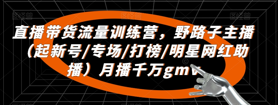 直播带货流量训练营，​野路子主播（起新号/专场/打榜/明星网红助播）月播千万gmv-优才资源站