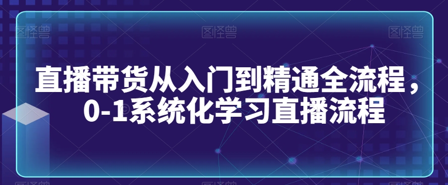 直播带货从入门到精通全流程，0-1系统化学习直播流程-优才资源站