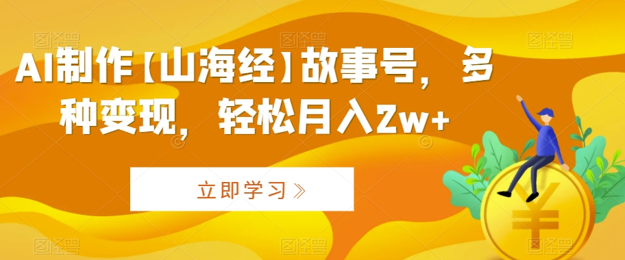 AI制作【山海经】故事号，多种变现，轻松月入2w+【揭秘】-优才资源站