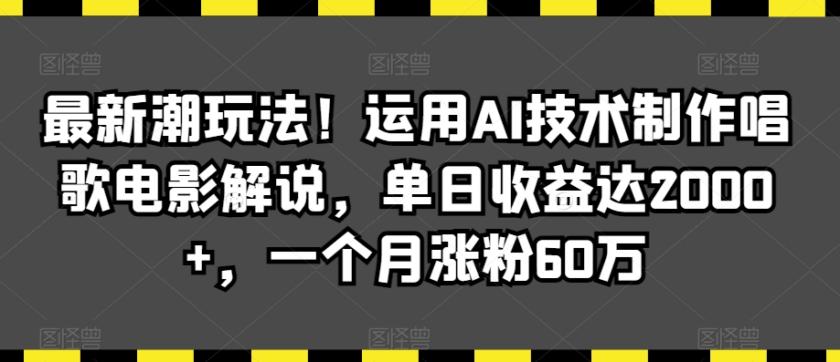 最新潮玩法！运用AI技术制作唱歌电影解说，单日收益达2000+，一个月涨粉60万【揭秘】-优才资源站