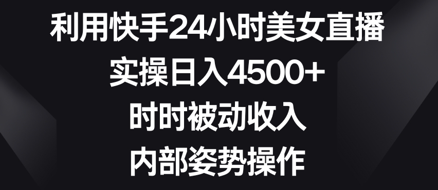 利用快手24小时美女直播，实操日入4500+，时时被动收入，内部姿势操作【揭秘】-优才资源站