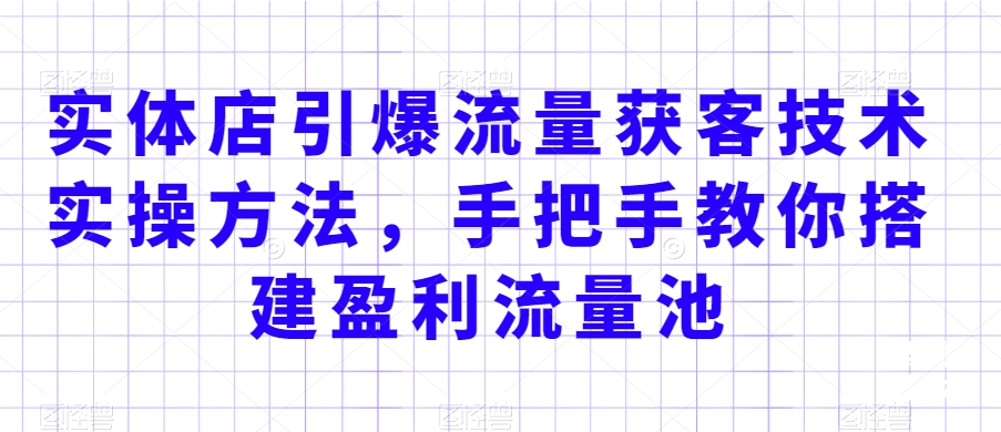 实体店引爆流量获客技术实操方法，手把手教你搭建盈利流量池，让你的生意客户裂变渠道裂变-优才资源站