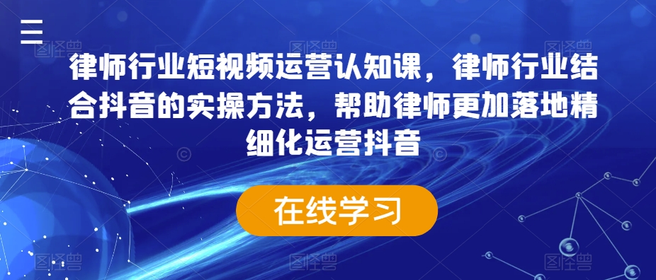 律师行业短视频运营认知课，律师行业结合抖音的实操方法，帮助律师更加落地精细化运营抖音-优才资源站