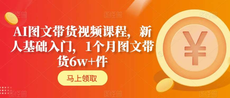 AI图文带货视频课程，新人基础入门，1个月图文带货6w+件-优才资源站