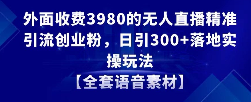 外面收费3980的无人直播精准引流创业粉，日引300+落地实操玩法【全套语音素材】【揭秘】-优才资源站