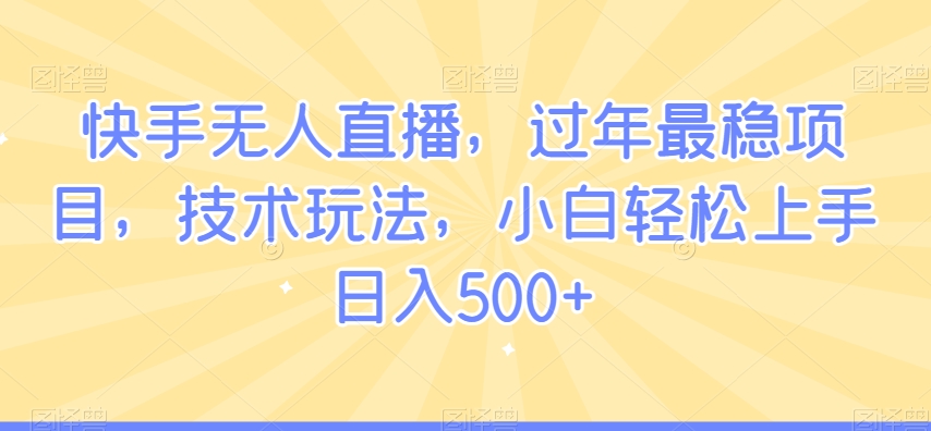 快手无人直播，过年最稳项目，技术玩法，小白轻松上手日入500+【揭秘】-优才资源站