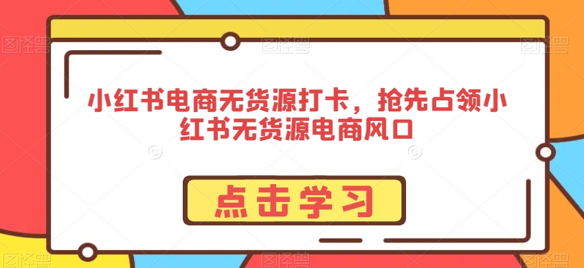 小红书电商无货源打卡，抢先占领小红书无货源电商风口-优才资源站