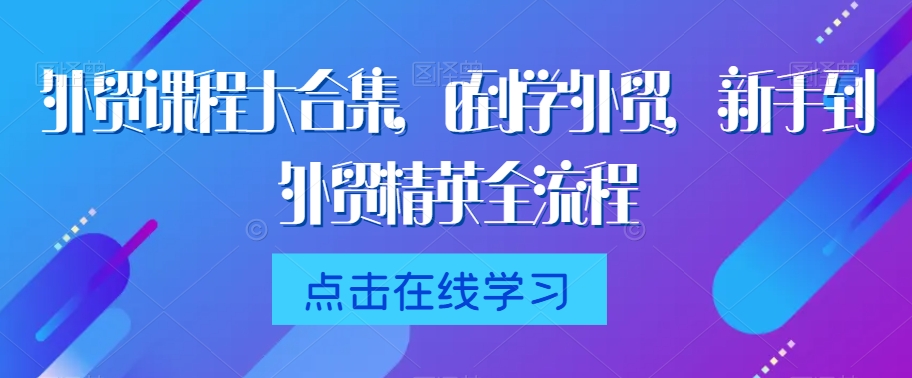 外贸课程大合集，0到1学外贸，新手到外贸精英全流程-优才资源站