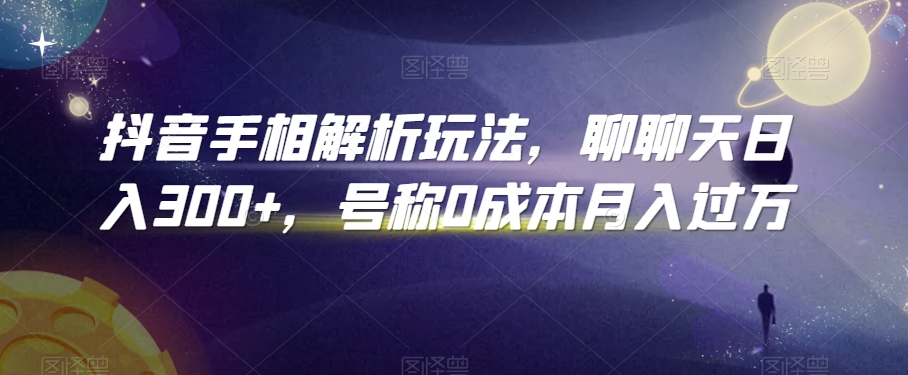 抖音手相解析玩法，聊聊天日入300+，号称0成本月入过万【揭秘】-优才资源站