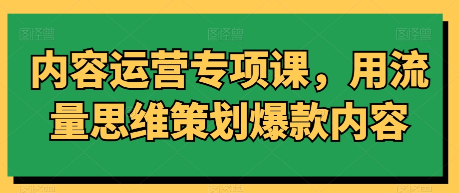 内容运营专项课，用流量思维策划爆款内容-优才资源站