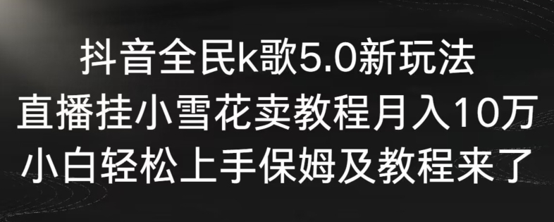 抖音全民k歌5.0新玩法，直播挂小雪花卖教程月入10万，小白轻松上手，保姆及教程来了【揭秘】-优才资源站