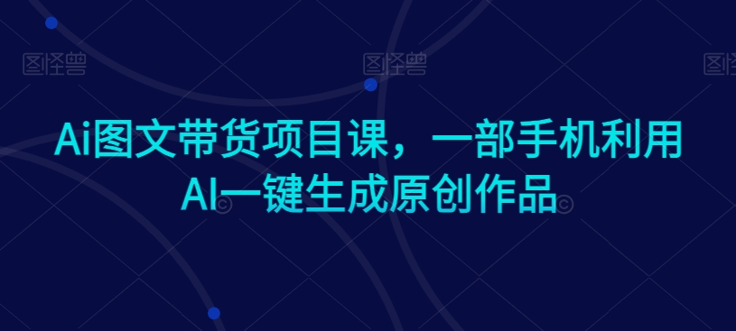 Ai图文带货项目课，一部手机利用AI一键生成原创作品-优才资源站