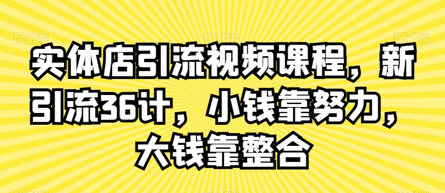 实体店引流视频课程，新引流36计，小钱靠努力，大钱靠整合-优才资源站