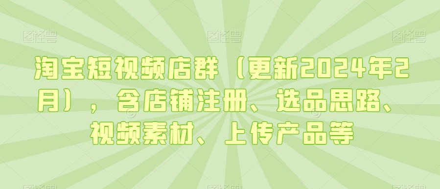 淘宝短视频店群（更新2024年2月），含店铺注册、选品思路、视频素材、上传产品等-优才资源站