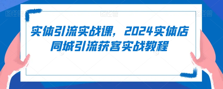 实体引流实战课，2024实体店同城引流获客实战教程-优才资源站