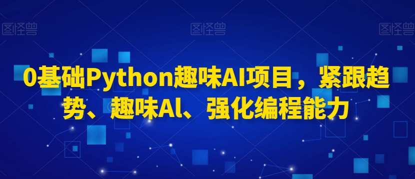 0基础Python趣味AI项目，紧跟趋势、趣味Al、强化编程能力-优才资源站