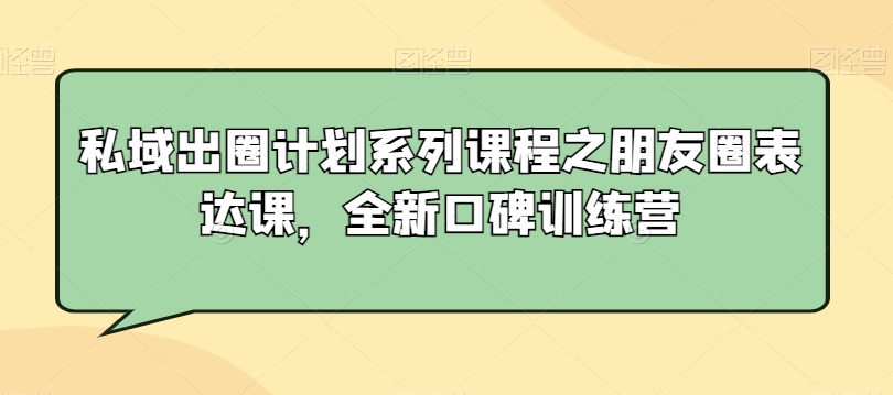 私域出圈计划系列课程之朋友圈表达课，全新口碑训练营-优才资源站