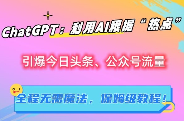 ChatGPT：利用AI根据“热点”引爆今日头条、公众号流量，无需魔法，保姆级教程【揭秘】-优才资源站