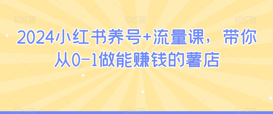 2024小红书养号+流量课，带你从0-1做能赚钱的薯店-优才资源站