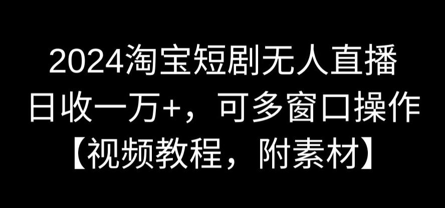 2024淘宝短剧无人直播，日收一万+，可多窗口操作【视频教程，附素材】【揭秘】-优才资源站