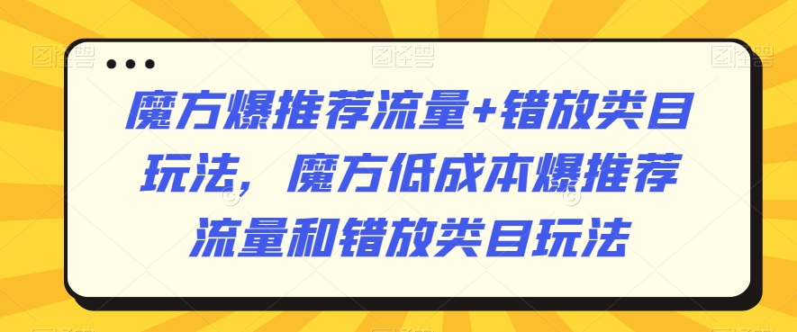 魔方爆推荐流量+错放类目玩法，魔方低成本爆推荐流量和错放类目玩法-优才资源站