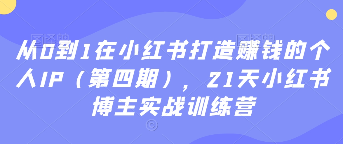 从0到1在小红书打造赚钱的个人IP（第四期），21天小红书博主实战训练营-优才资源站