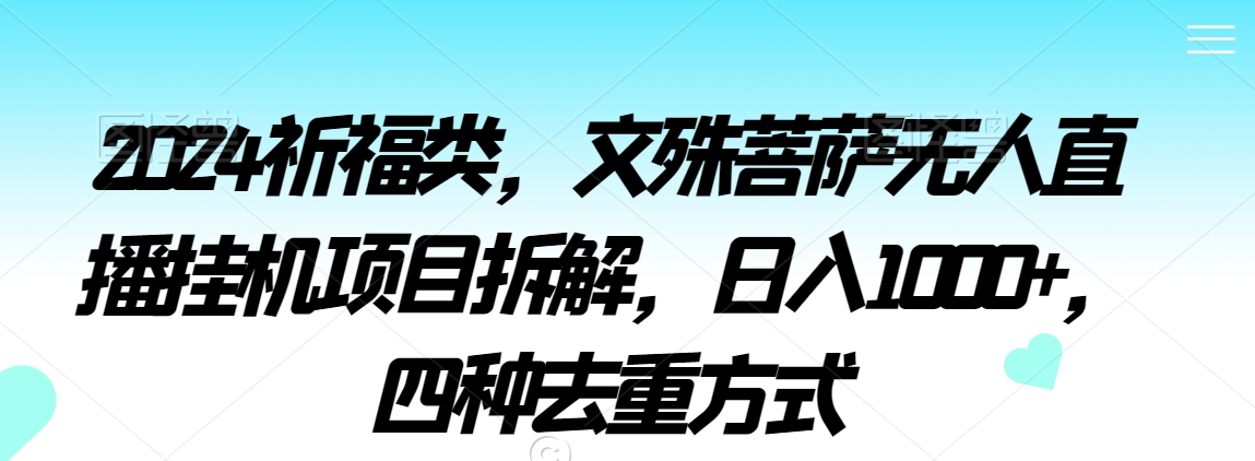 2024祈福类，文殊菩萨无人直播挂机项目拆解，日入1000+，四种去重方式【揭秘】-优才资源站