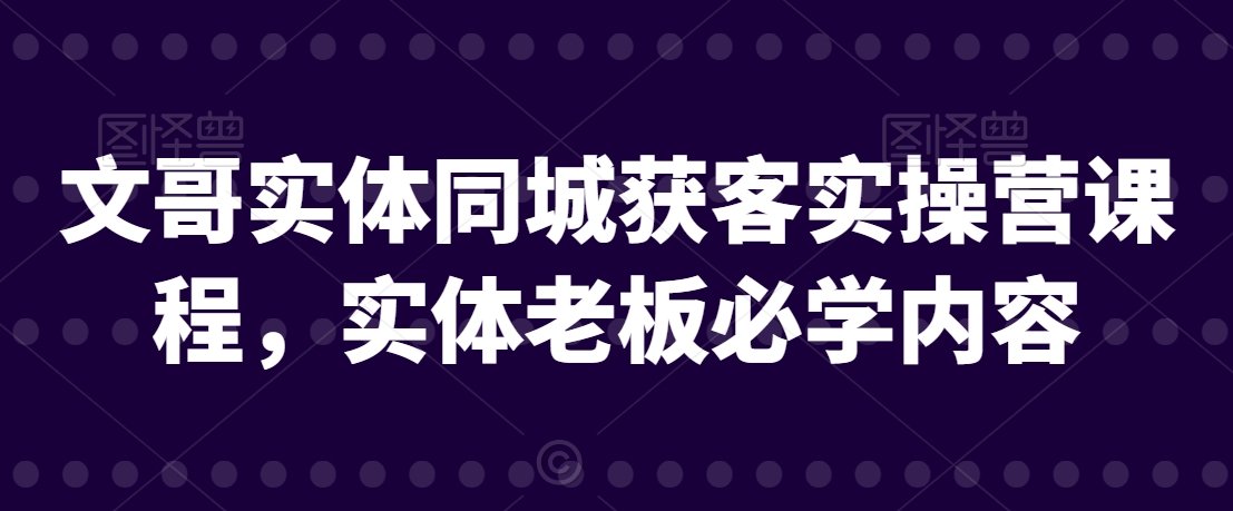 文哥实体同城获客实操营课程，实体老板必学内容-优才资源站