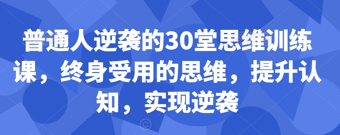 普通人逆袭的30堂思维训练课，​终身受用的思维，提升认知，实现逆袭-优才资源站