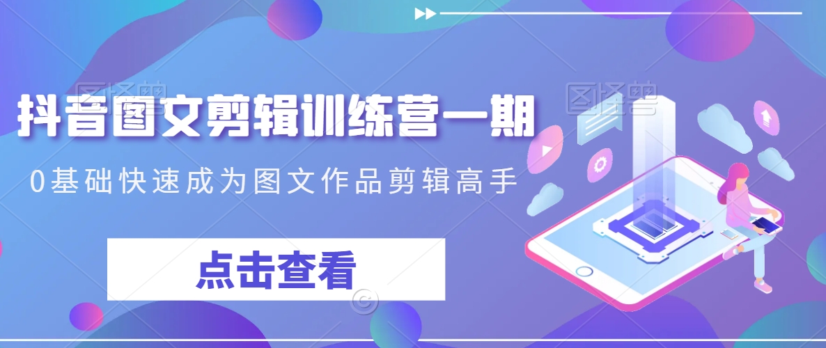 抖音图文剪辑训练营一期，0基础快速成为图文作品剪辑高手-优才资源站