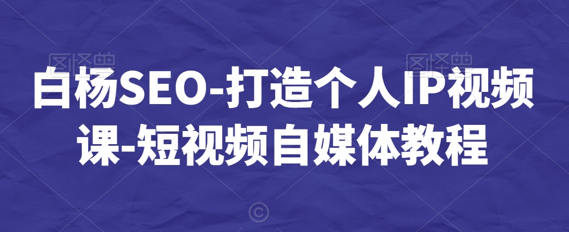 白杨SEO-打造个人IP视频课-短视频自媒体教程-优才资源站