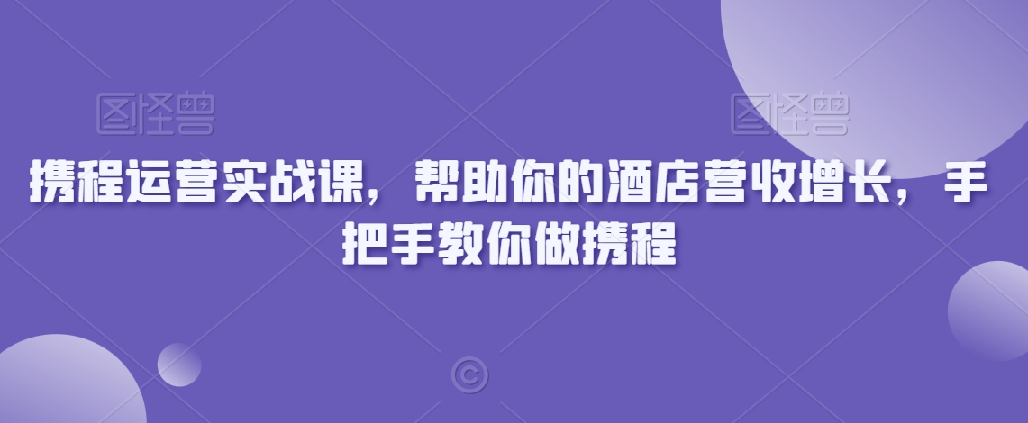 携程运营实战课，帮助你的酒店营收增长，手把手教你做携程-优才资源站