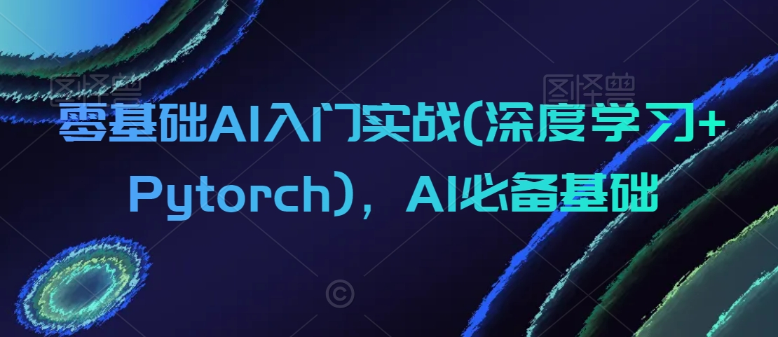 零基础AI入门实战(深度学习+Pytorch)，AI必备基础-优才资源站