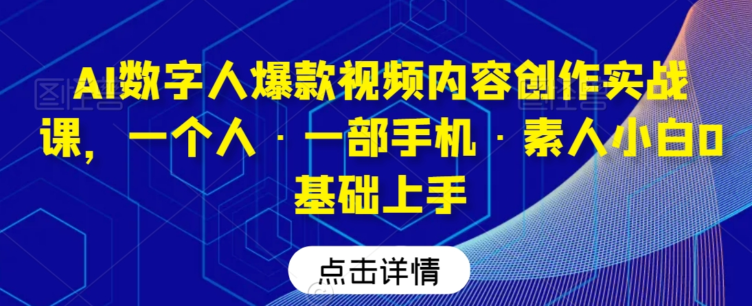 AI数字人爆款视频内容创作实战课，一个人·一部手机·素人小白0基础上手-优才资源站