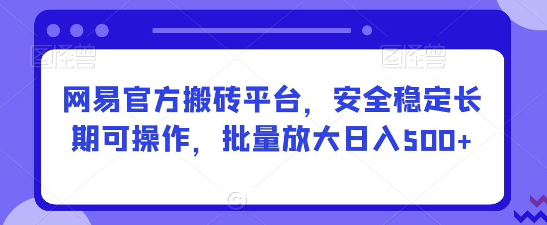 网易官方搬砖平台，安全稳定长期可操作，批量放大日入500+【揭秘】-优才资源站