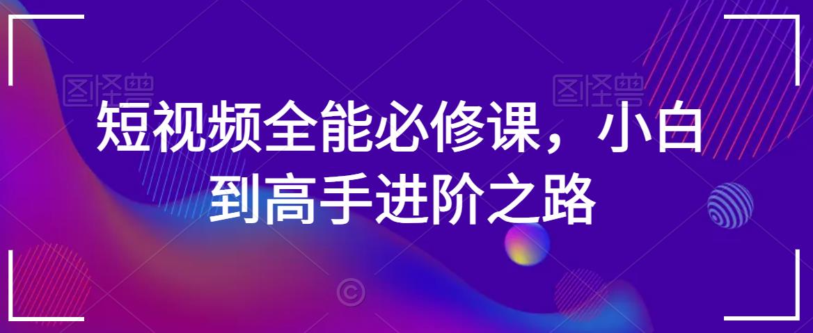 短视频全能必修课，小白到高手进阶之路-优才资源站