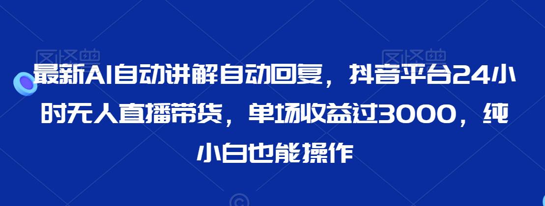 最新AI自动讲解自动回复，抖音平台24小时无人直播带货，单场收益过3000，纯小白也能操作【揭秘】-优才资源站